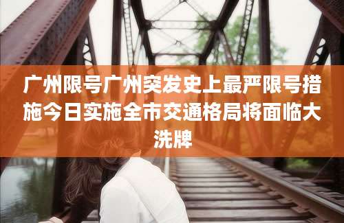 广州限号广州突发史上最严限号措施今日实施全市交通格局将面临大洗牌