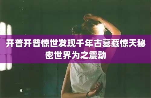 开普开普惊世发现千年古墓藏惊天秘密世界为之震动