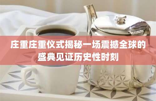 庄重庄重仪式揭秘一场震撼全球的盛典见证历史性时刻