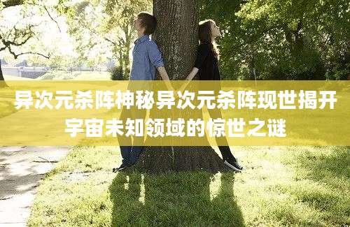 异次元杀阵神秘异次元杀阵现世揭开宇宙未知领域的惊世之谜