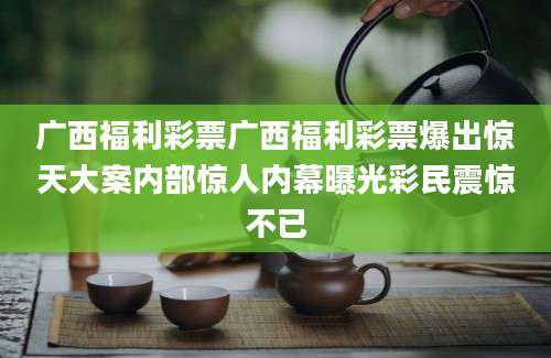 广西福利彩票广西福利彩票爆出惊天大案内部惊人内幕曝光彩民震惊不已