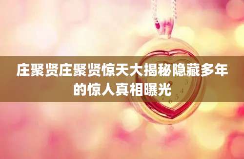 庄聚贤庄聚贤惊天大揭秘隐藏多年的惊人真相曝光