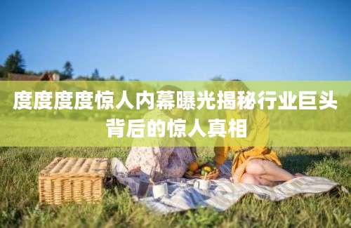 度度度度惊人内幕曝光揭秘行业巨头背后的惊人真相