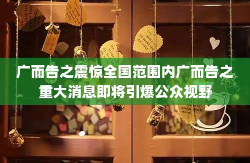 广而告之震惊全国范围内广而告之重大消息即将引爆公众视野
