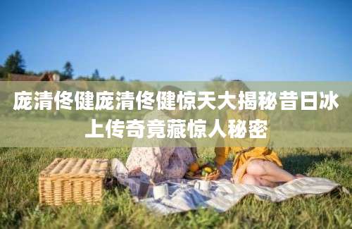 庞清佟健庞清佟健惊天大揭秘昔日冰上传奇竟藏惊人秘密