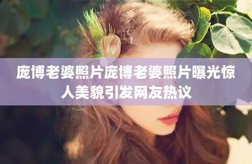 庞博老婆照片庞博老婆照片曝光惊人美貌引发网友热议