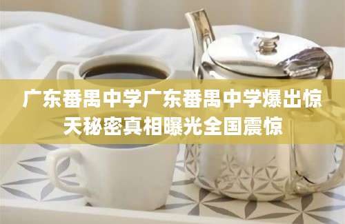 广东番禺中学广东番禺中学爆出惊天秘密真相曝光全国震惊