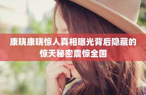 康晓康晓惊人真相曝光背后隐藏的惊天秘密震惊全国