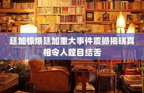 廷加惊爆廷加重大事件震撼揭晓真相令人瞠目结舌