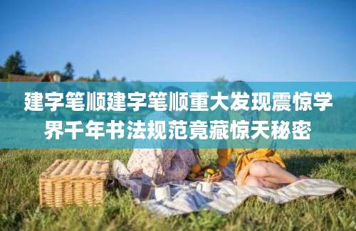 建字笔顺建字笔顺重大发现震惊学界千年书法规范竟藏惊天秘密