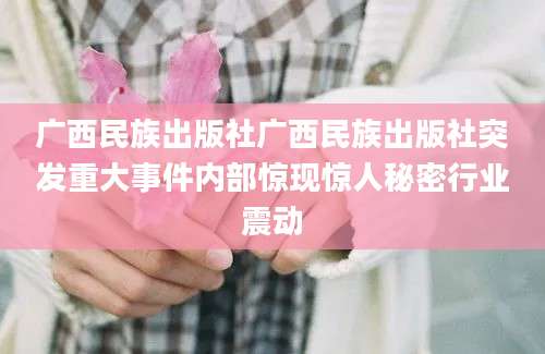 广西民族出版社广西民族出版社突发重大事件内部惊现惊人秘密行业震动