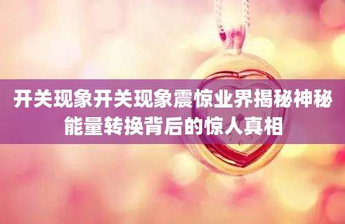 开关现象开关现象震惊业界揭秘神秘能量转换背后的惊人真相