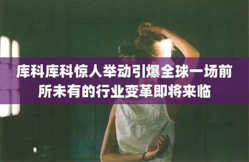 库科库科惊人举动引爆全球一场前所未有的行业变革即将来临
