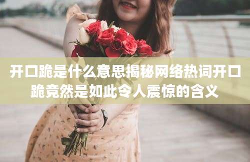 开口跪是什么意思揭秘网络热词开口跪竟然是如此令人震惊的含义