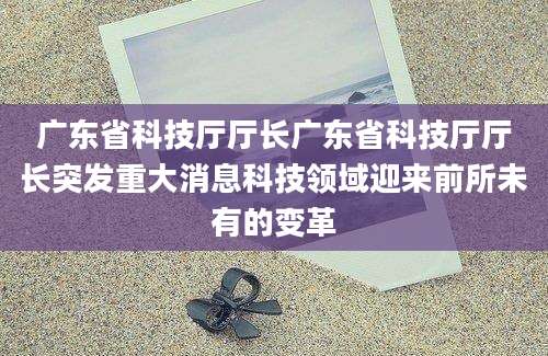 广东省科技厅厅长广东省科技厅厅长突发重大消息科技领域迎来前所未有的变革