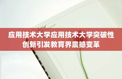 应用技术大学应用技术大学突破性创新引发教育界震撼变革