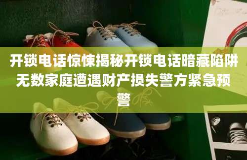 开锁电话惊悚揭秘开锁电话暗藏陷阱无数家庭遭遇财产损失警方紧急预警
