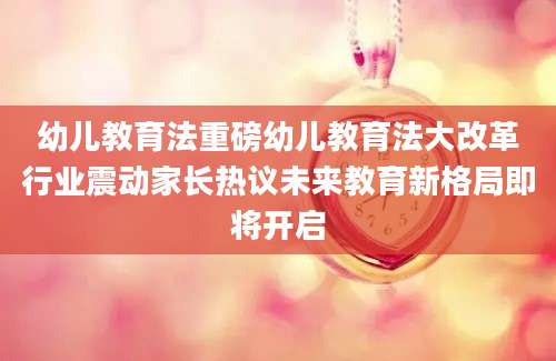 幼儿教育法重磅幼儿教育法大改革行业震动家长热议未来教育新格局即将开启
