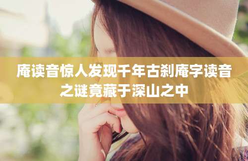 庵读音惊人发现千年古刹庵字读音之谜竟藏于深山之中