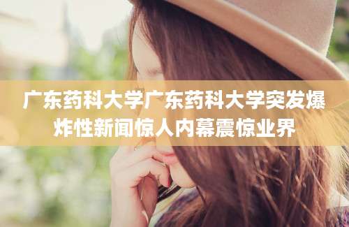 广东药科大学广东药科大学突发爆炸性新闻惊人内幕震惊业界