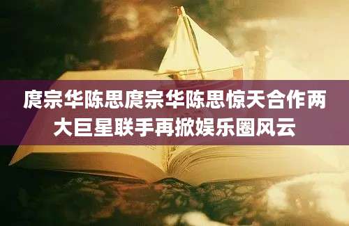 庹宗华陈思庹宗华陈思惊天合作两大巨星联手再掀娱乐圈风云