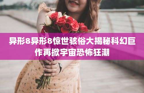 异形8异形8惊世骇俗大揭秘科幻巨作再掀宇宙恐怖狂潮