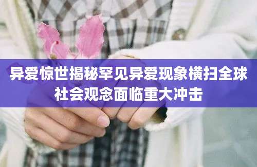 异爱惊世揭秘罕见异爱现象横扫全球社会观念面临重大冲击