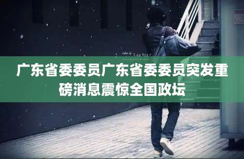 广东省委委员广东省委委员突发重磅消息震惊全国政坛