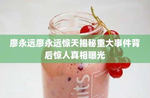 廖永远廖永远惊天揭秘重大事件背后惊人真相曝光