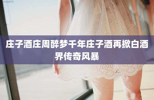 庄子酒庄周醉梦千年庄子酒再掀白酒界传奇风暴