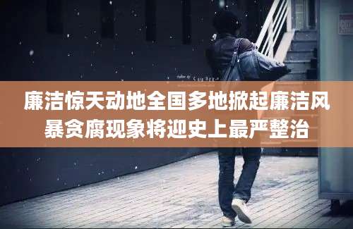 廉洁惊天动地全国多地掀起廉洁风暴贪腐现象将迎史上最严整治