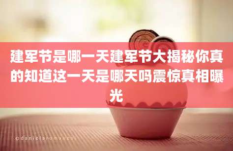 建军节是哪一天建军节大揭秘你真的知道这一天是哪天吗震惊真相曝光