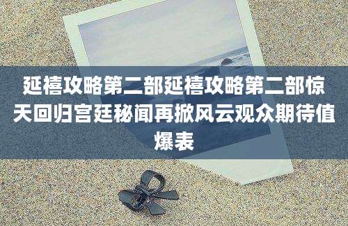 延禧攻略第二部延禧攻略第二部惊天回归宫廷秘闻再掀风云观众期待值爆表