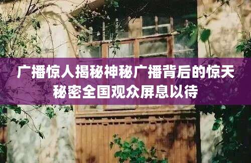 广播惊人揭秘神秘广播背后的惊天秘密全国观众屏息以待