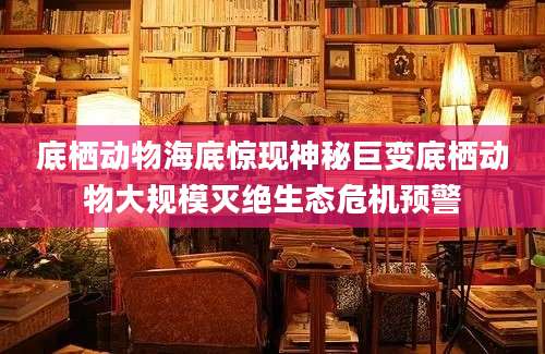 底栖动物海底惊现神秘巨变底栖动物大规模灭绝生态危机预警