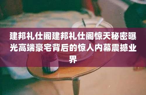 建邦礼仕阁建邦礼仕阁惊天秘密曝光高端豪宅背后的惊人内幕震撼业界