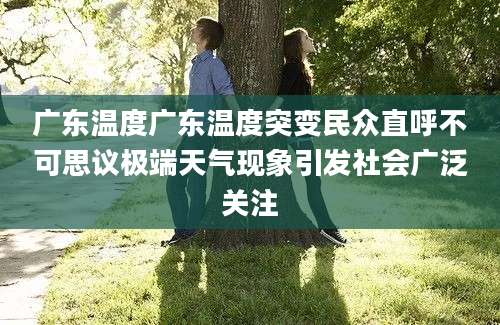 广东温度广东温度突变民众直呼不可思议极端天气现象引发社会广泛关注