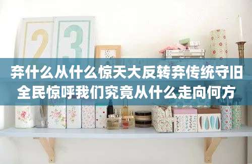 弃什么从什么惊天大反转弃传统守旧全民惊呼我们究竟从什么走向何方