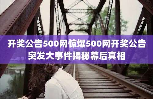 开奖公告500网惊爆500网开奖公告突发大事件揭秘幕后真相