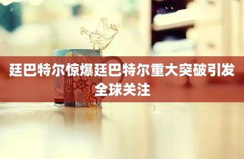 廷巴特尔惊爆廷巴特尔重大突破引发全球关注