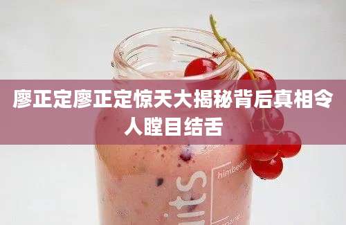 廖正定廖正定惊天大揭秘背后真相令人瞠目结舌