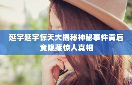延宇延宇惊天大揭秘神秘事件背后竟隐藏惊人真相