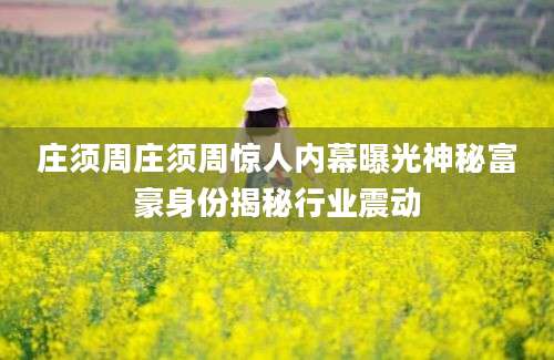 庄须周庄须周惊人内幕曝光神秘富豪身份揭秘行业震动