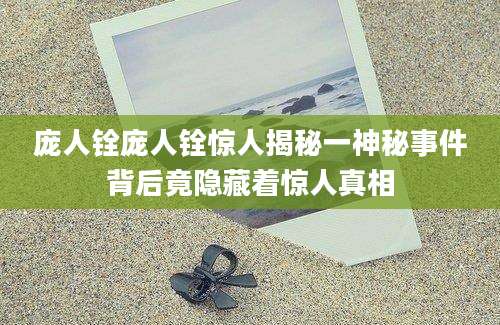 庞人铨庞人铨惊人揭秘一神秘事件背后竟隐藏着惊人真相