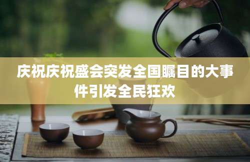 庆祝庆祝盛会突发全国瞩目的大事件引发全民狂欢