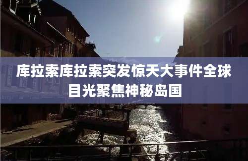 库拉索库拉索突发惊天大事件全球目光聚焦神秘岛国