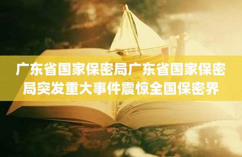 广东省国家保密局广东省国家保密局突发重大事件震惊全国保密界