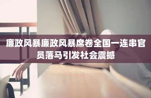 廉政风暴廉政风暴席卷全国一连串官员落马引发社会震撼