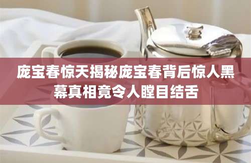 庞宝春惊天揭秘庞宝春背后惊人黑幕真相竟令人瞠目结舌