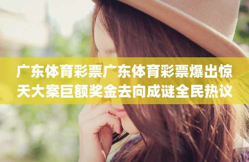 广东体育彩票广东体育彩票爆出惊天大案巨额奖金去向成谜全民热议